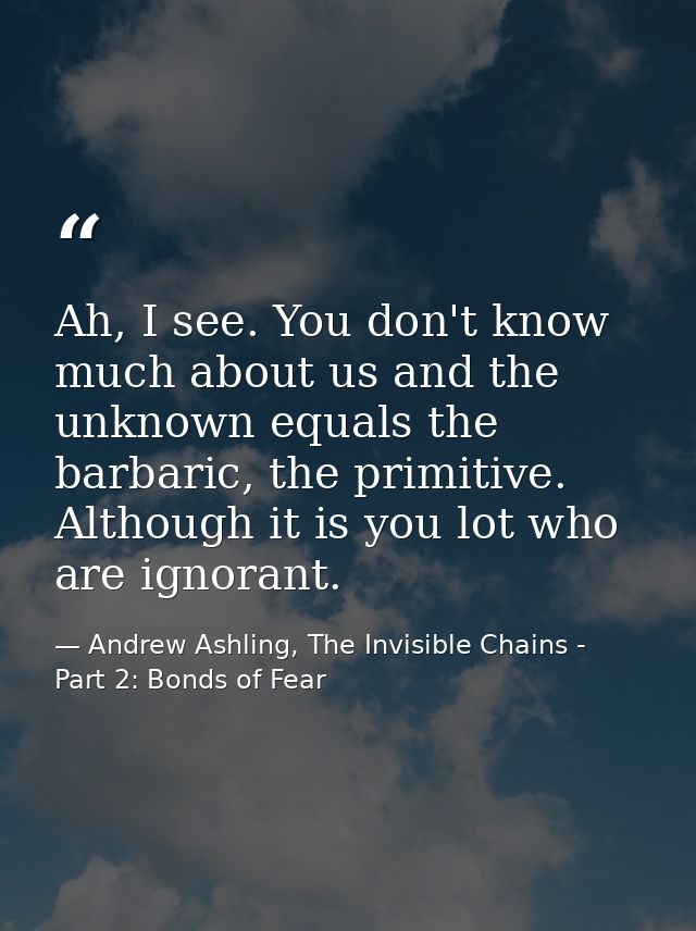 Ah, I see. You don't know much about us and the unknown equals the barbaric, the primitive. Although it is you lot who a — Andrew Ashling, The Invisible Chains - Part 2: Bonds of Fear