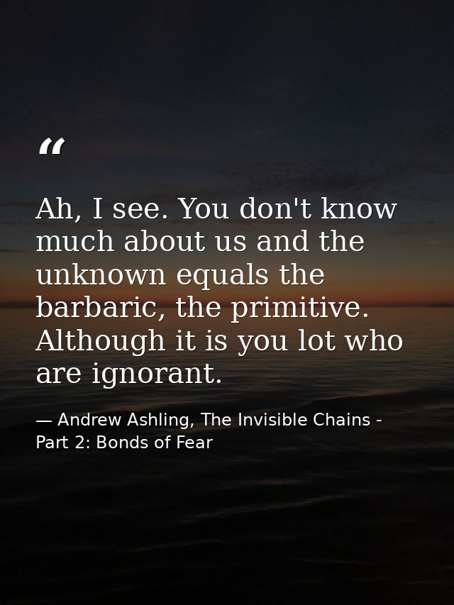 Ah, I see. You don't know much about us and the unknown equals the barbaric, the primitive. Although it is you lot who a — Andrew Ashling, The Invisible Chains - Part 2: Bonds of Fear