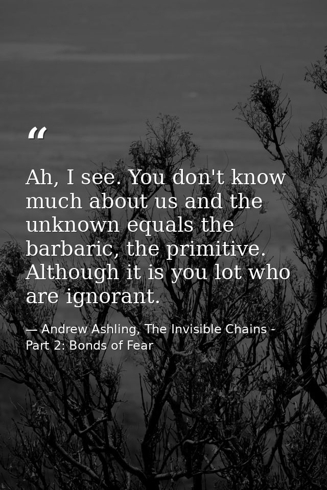 Ah, I see. You don't know much about us and the unknown equals the barbaric, the primitive. Although it is you lot who a — Andrew Ashling, The Invisible Chains - Part 2: Bonds of Fear