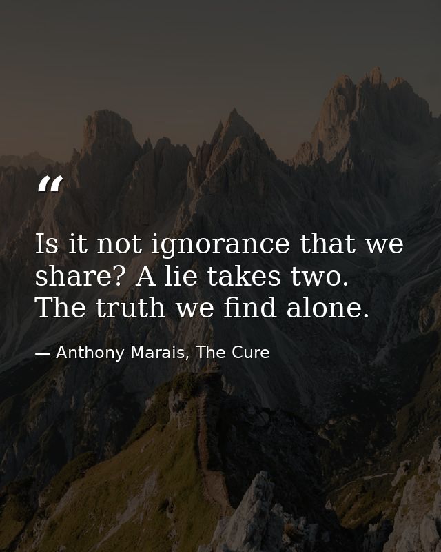 Is it not ignorance that we share? A lie takes two. The truth we find alone. — Anthony Marais, The Cure