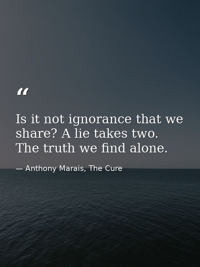 Is it not ignorance that we share? A lie takes two. The truth we find alone. — Anthony Marais, The Cure