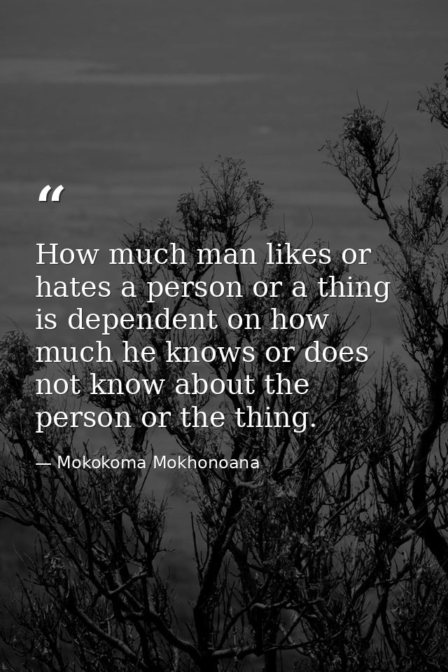 How much man likes or hates a person or a thing is dependent on how much he knows or does not know about the person or t — Mokokoma Mokhonoana
