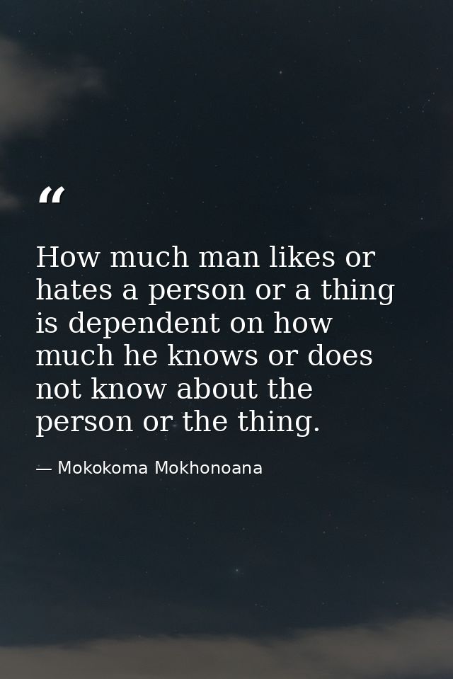 How much man likes or hates a person or a thing is dependent on how much he knows or does not know about the person or t — Mokokoma Mokhonoana