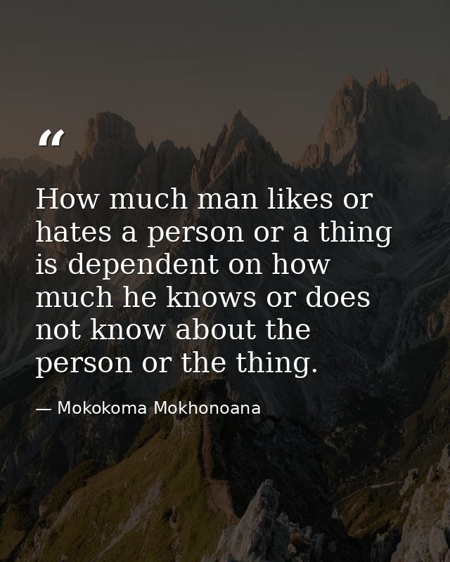 How much man likes or hates a person or a thing is dependent on how much he knows or does not know about the person or t — Mokokoma Mokhonoana