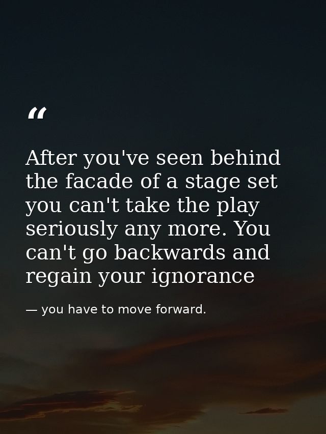 After you've seen behind the facade of a stage set you can't take the play seriously any more. You can't go backwards an — you have to move forward.