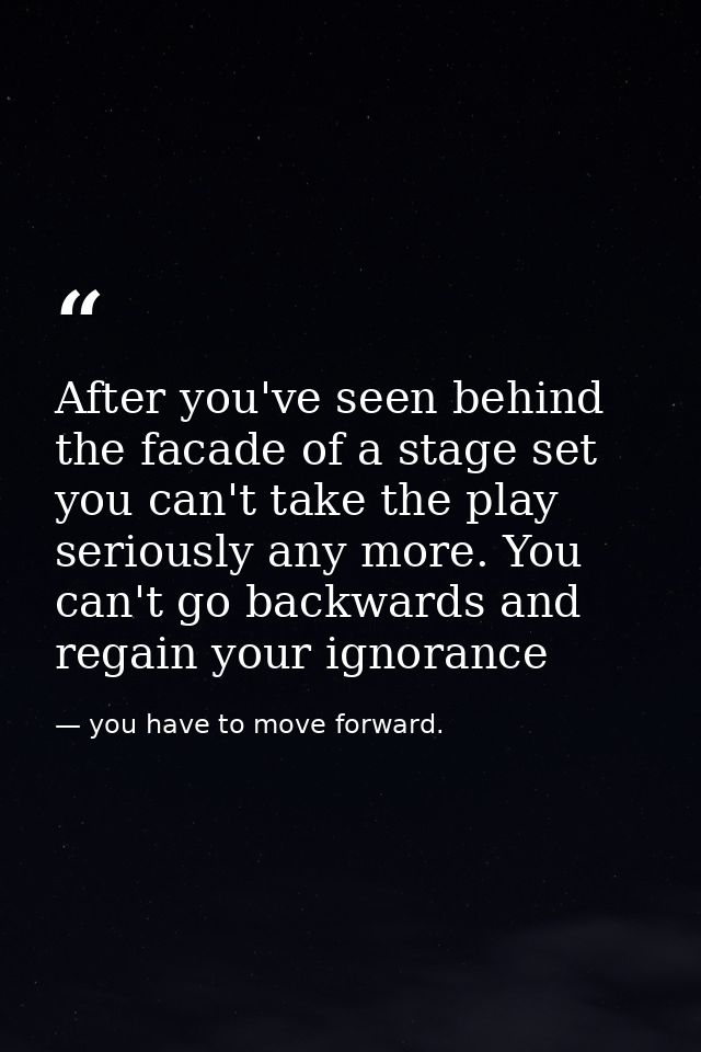 After you've seen behind the facade of a stage set you can't take the play seriously any more. You can't go backwards an — you have to move forward.