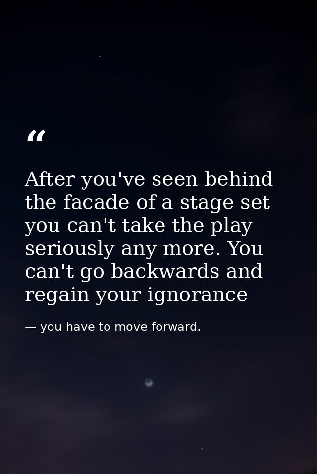 After you've seen behind the facade of a stage set you can't take the play seriously any more. You can't go backwards an — you have to move forward.