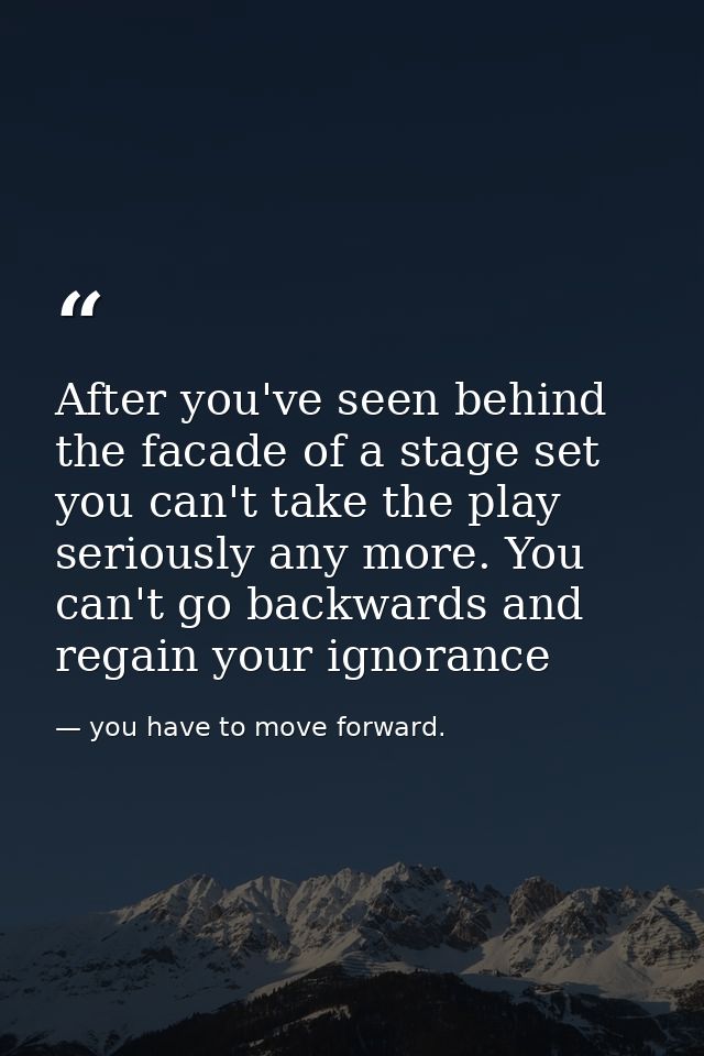After you've seen behind the facade of a stage set you can't take the play seriously any more. You can't go backwards an — you have to move forward.