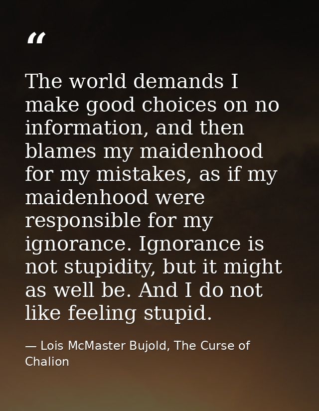 The world demands I make good choices on no information, and then blames my maidenhood for my mistakes, as if my maidenh — Lois McMaster Bujold, The Curse of Chalion