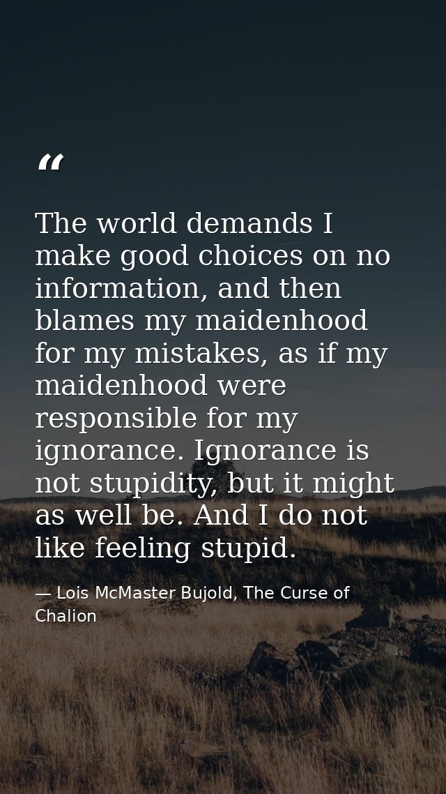 The world demands I make good choices on no information, and then blames my maidenhood for my mistakes, as if my maidenh — Lois McMaster Bujold, The Curse of Chalion