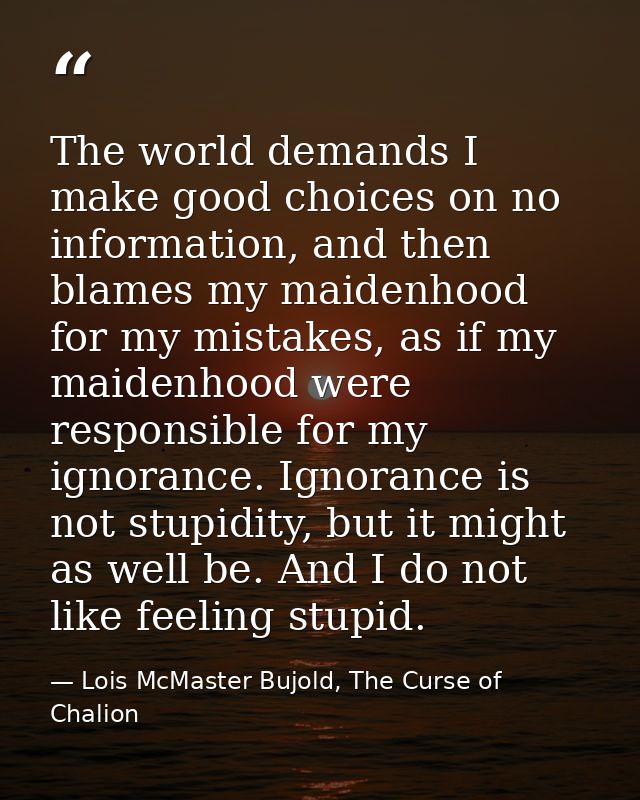 The world demands I make good choices on no information, and then blames my maidenhood for my mistakes, as if my maidenh — Lois McMaster Bujold, The Curse of Chalion
