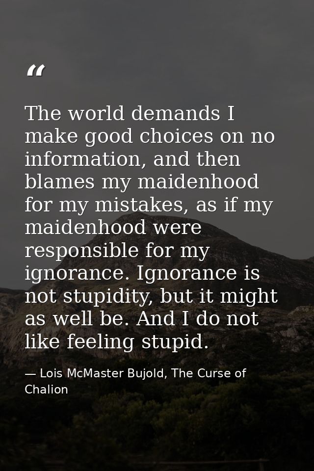 The world demands I make good choices on no information, and then blames my maidenhood for my mistakes, as if my maidenh — Lois McMaster Bujold, The Curse of Chalion