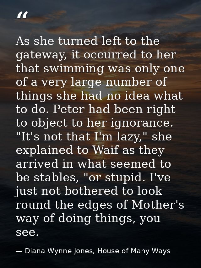 As she turned left to the gateway, it occurred to her that swimming was only one of a very large number of things she ha — Diana Wynne Jones, House of Many Ways