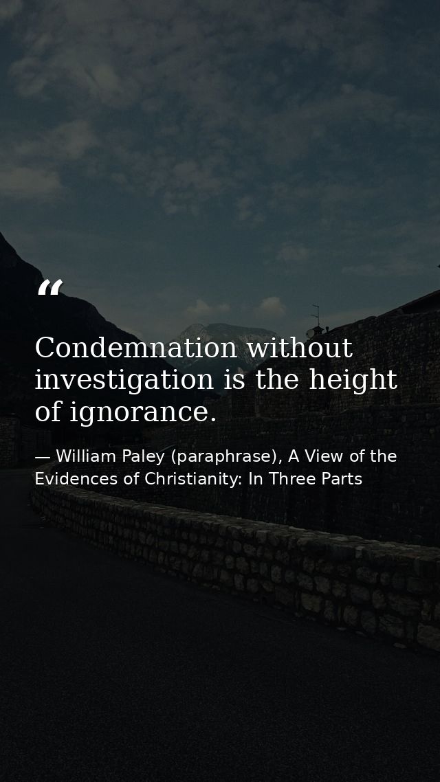 Condemnation without investigation is the height of ignorance. — William Paley (paraphrase), A View of the Evidences of Christianity: In Three Parts