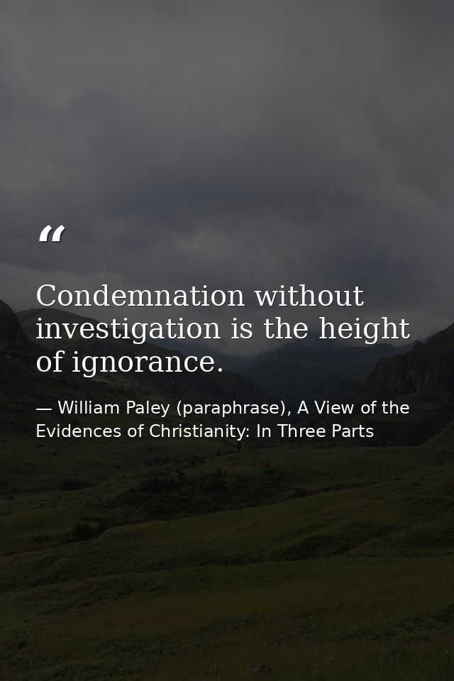 Condemnation without investigation is the height of ignorance. — William Paley (paraphrase), A View of the Evidences of Christianity: In Three Parts