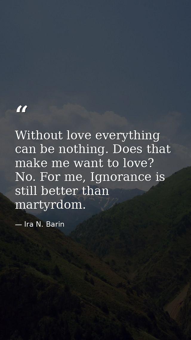 Without love everything can be nothing. Does that make me want to love? No. For me, Ignorance is still better than marty — Ira N. Barin