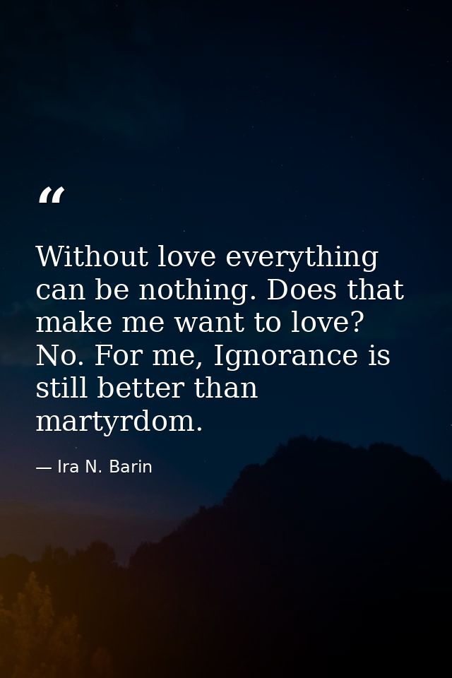 Without love everything can be nothing. Does that make me want to love? No. For me, Ignorance is still better than marty — Ira N. Barin