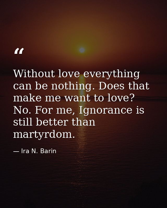 Without love everything can be nothing. Does that make me want to love? No. For me, Ignorance is still better than marty — Ira N. Barin