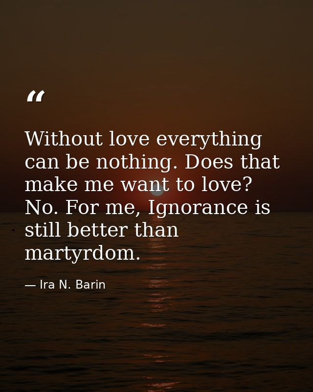 Without love everything can be nothing. Does that make me want to love? No. For me, Ignorance is still better than marty — Ira N. Barin