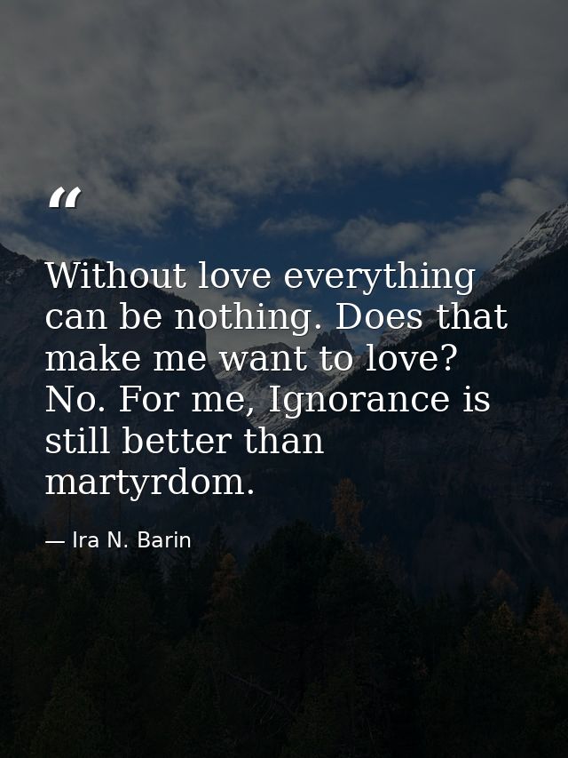 Without love everything can be nothing. Does that make me want to love? No. For me, Ignorance is still better than marty — Ira N. Barin