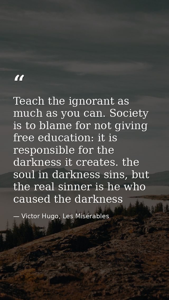 Teach the ignorant as much as you can. Society is to blame for not giving free education: it is responsible for the dark — Victor Hugo, Les Misérables