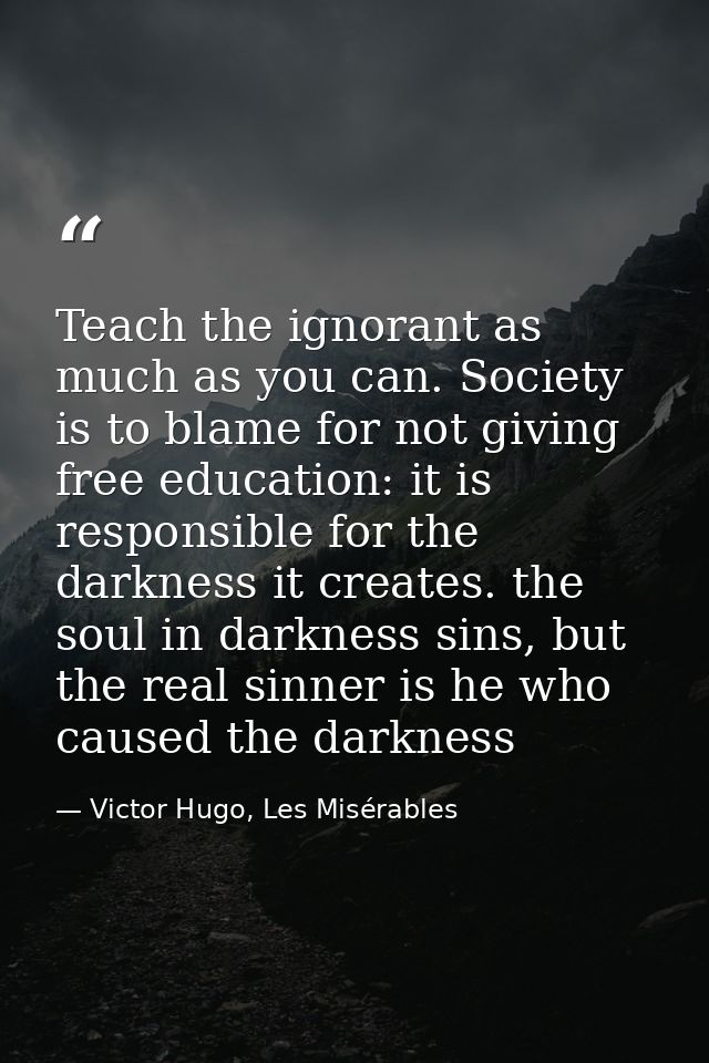 Teach the ignorant as much as you can. Society is to blame for not giving free education: it is responsible for the dark — Victor Hugo, Les Misérables