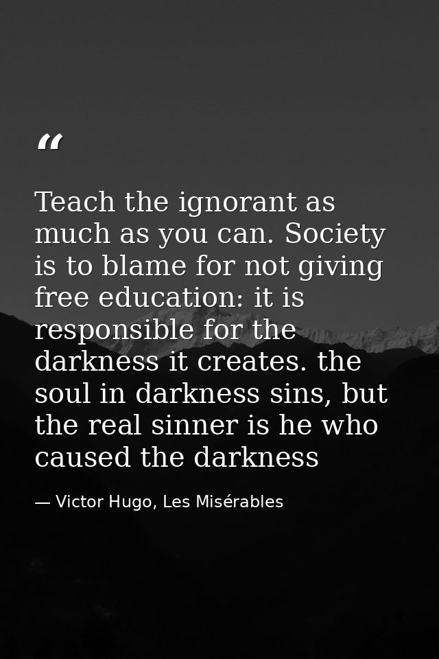 Teach the ignorant as much as you can. Society is to blame for not giving free education: it is responsible for the dark — Victor Hugo, Les Misérables