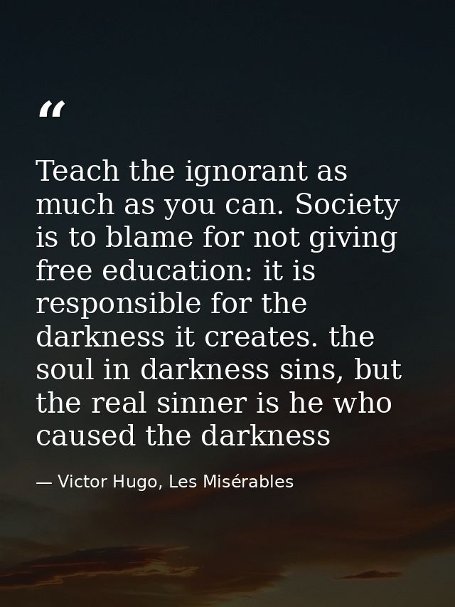 Teach the ignorant as much as you can. Society is to blame for not giving free education: it is responsible for the dark — Victor Hugo, Les Misérables