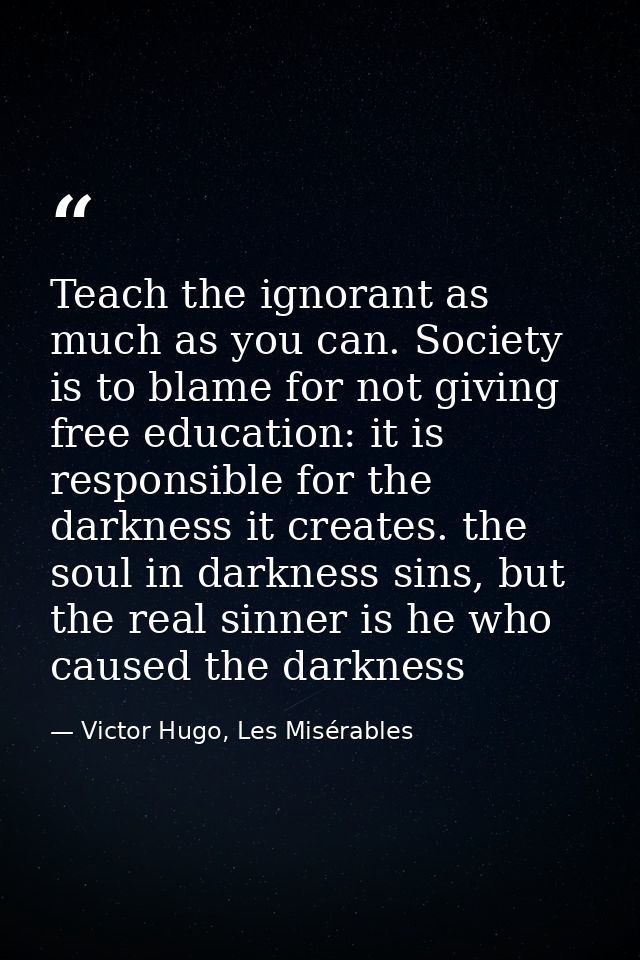 Teach the ignorant as much as you can. Society is to blame for not giving free education: it is responsible for the dark — Victor Hugo, Les Misérables