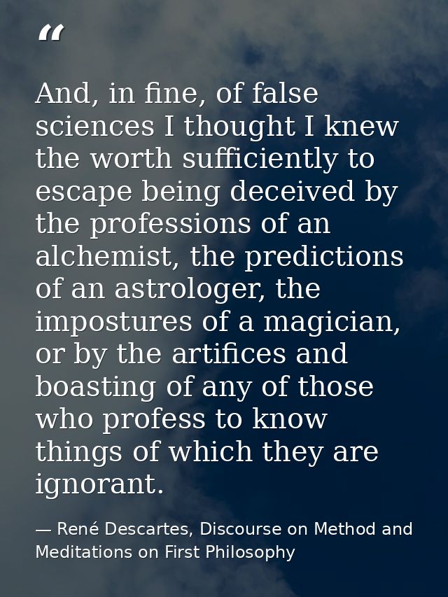 And, in fine, of false sciences I thought I knew the worth sufficiently to escape being deceived by the professions of a — René Descartes, Discourse on Method and Meditations on First Philosophy