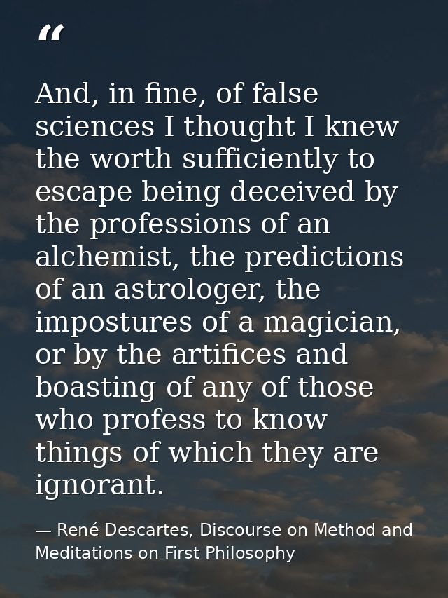 And, in fine, of false sciences I thought I knew the worth sufficiently to escape being deceived by the professions of a — René Descartes, Discourse on Method and Meditations on First Philosophy