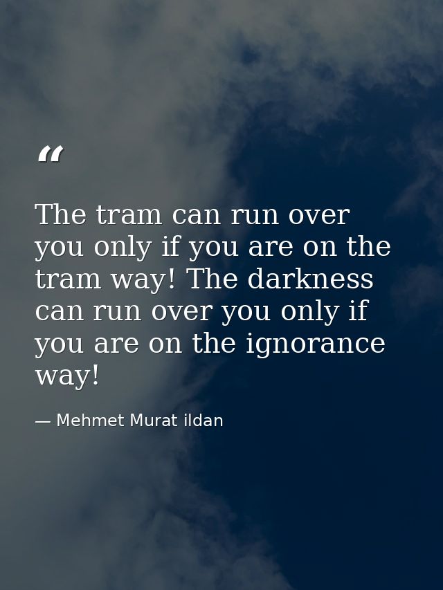 The tram can run over you only if you are on the tram way! The darkness can run over you only if you are on the ignoranc — Mehmet Murat ildan