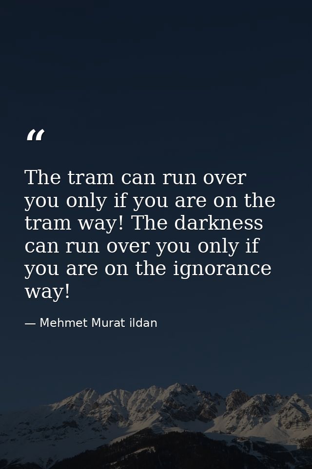 The tram can run over you only if you are on the tram way! The darkness can run over you only if you are on the ignoranc — Mehmet Murat ildan