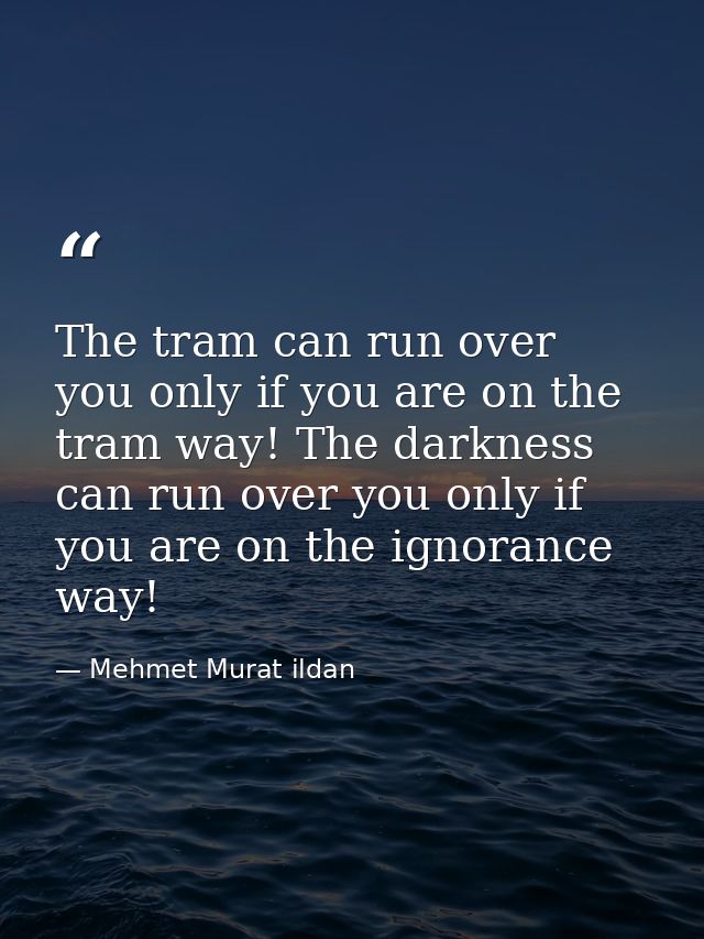 The tram can run over you only if you are on the tram way! The darkness can run over you only if you are on the ignoranc — Mehmet Murat ildan