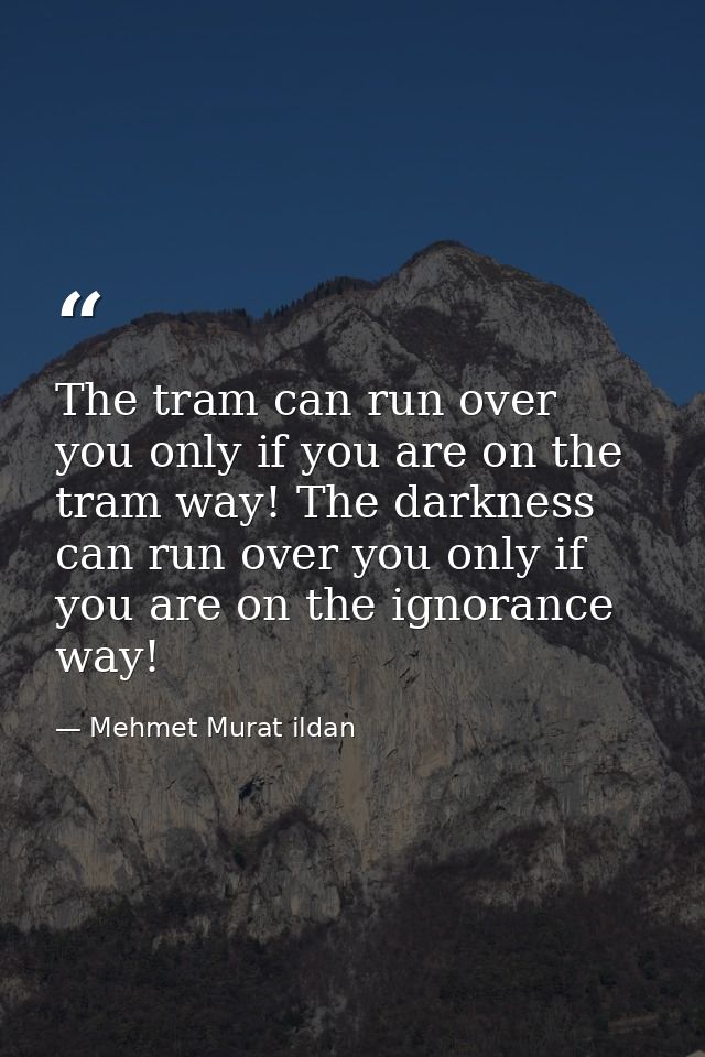 The tram can run over you only if you are on the tram way! The darkness can run over you only if you are on the ignoranc — Mehmet Murat ildan