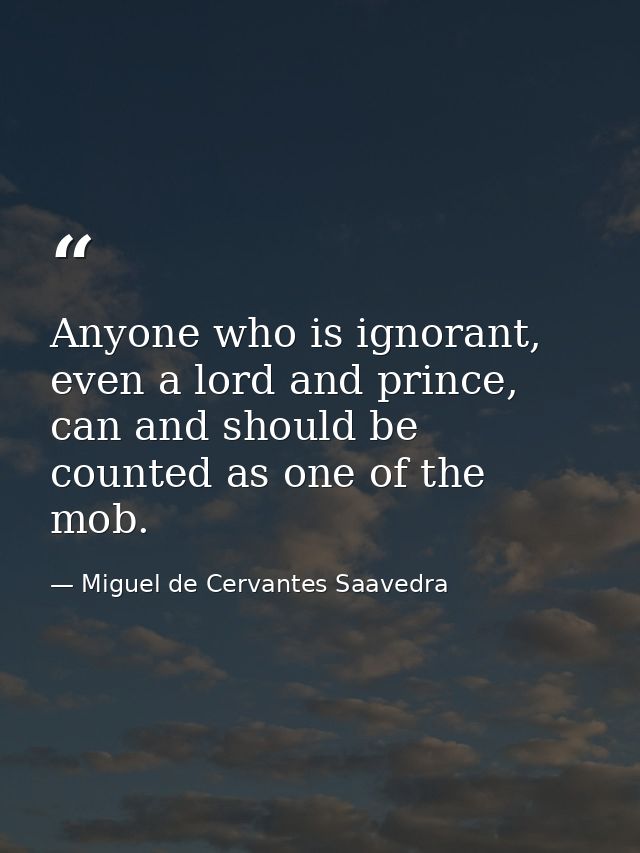 Anyone who is ignorant, even a lord and prince, can and should be counted as one of the mob. — Miguel de Cervantes Saavedra