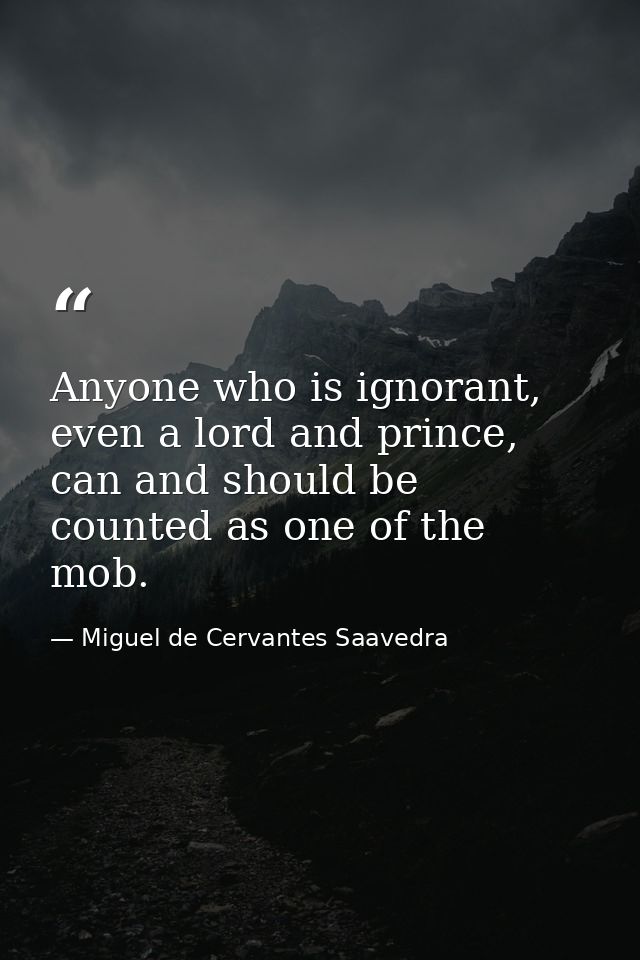 Anyone who is ignorant, even a lord and prince, can and should be counted as one of the mob. — Miguel de Cervantes Saavedra