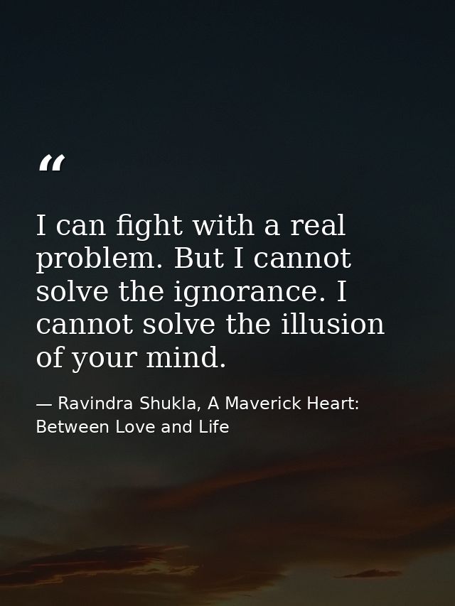 I can fight with a real problem. But I cannot solve the ignorance. I cannot solve the illusion of your mind. — Ravindra Shukla, A Maverick Heart: Between Love and Life
