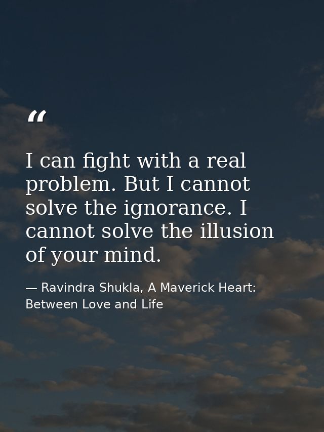I can fight with a real problem. But I cannot solve the ignorance. I cannot solve the illusion of your mind. — Ravindra Shukla, A Maverick Heart: Between Love and Life