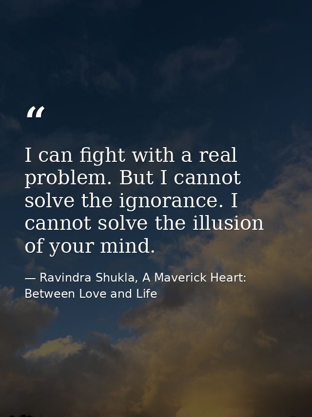 I can fight with a real problem. But I cannot solve the ignorance. I cannot solve the illusion of your mind. — Ravindra Shukla, A Maverick Heart: Between Love and Life