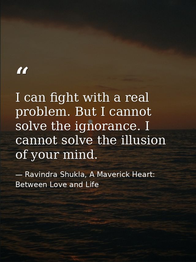 I can fight with a real problem. But I cannot solve the ignorance. I cannot solve the illusion of your mind. — Ravindra Shukla, A Maverick Heart: Between Love and Life