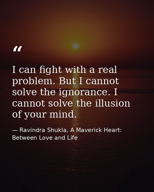 I can fight with a real problem. But I cannot solve the ignorance. I cannot solve the illusion of your mind. — Ravindra Shukla, A Maverick Heart: Between Love and Life