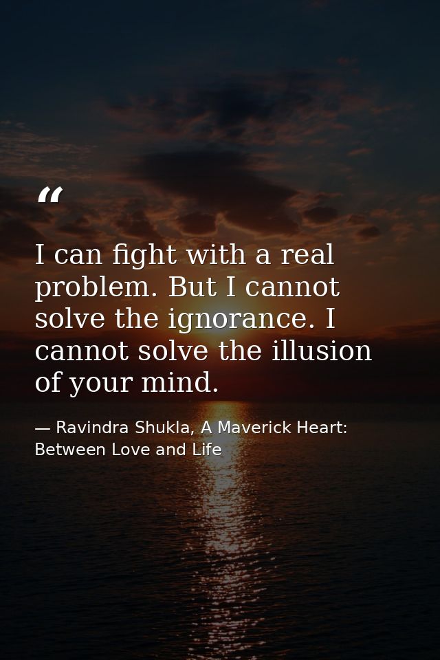 I can fight with a real problem. But I cannot solve the ignorance. I cannot solve the illusion of your mind. — Ravindra Shukla, A Maverick Heart: Between Love and Life
