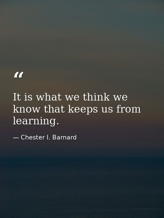 It is what we think we know that keeps us from learning. — Chester I. Barnard
