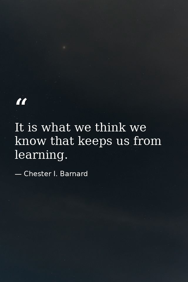 It is what we think we know that keeps us from learning. — Chester I. Barnard