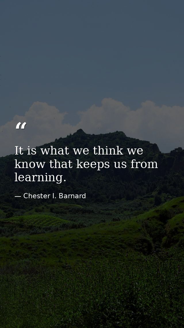 It is what we think we know that keeps us from learning. — Chester I. Barnard