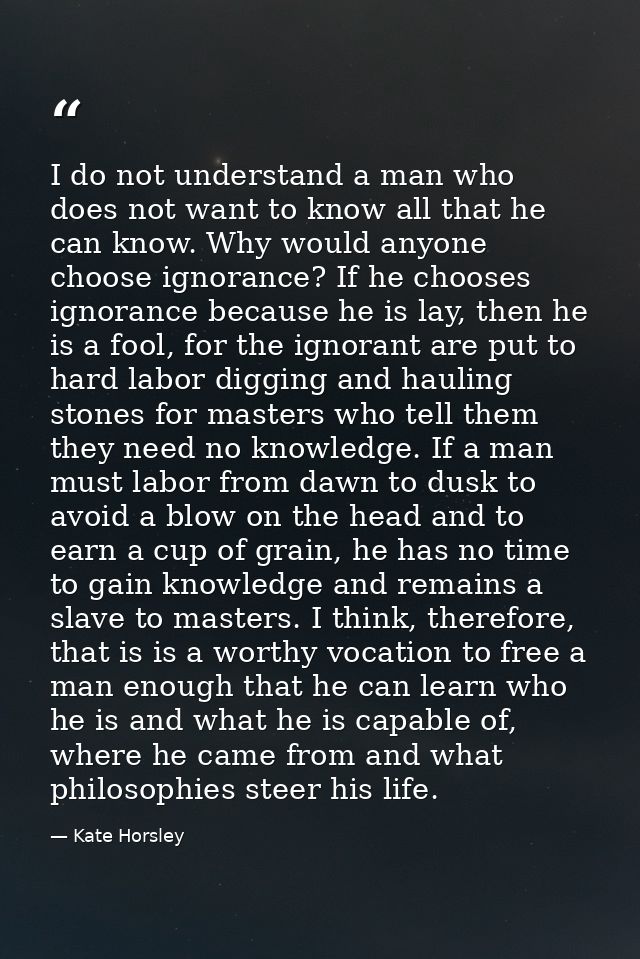 I do not understand a man who does not want to know all that he can know. Why would anyone choose ignorance? If he choos — Kate Horsley