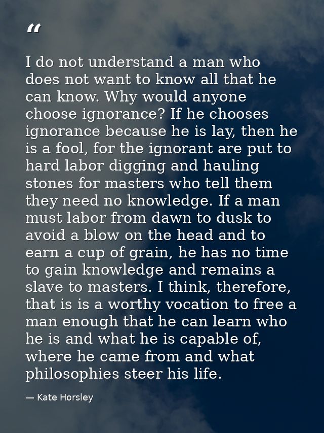 I do not understand a man who does not want to know all that he can know. Why would anyone choose ignorance? If he choos — Kate Horsley