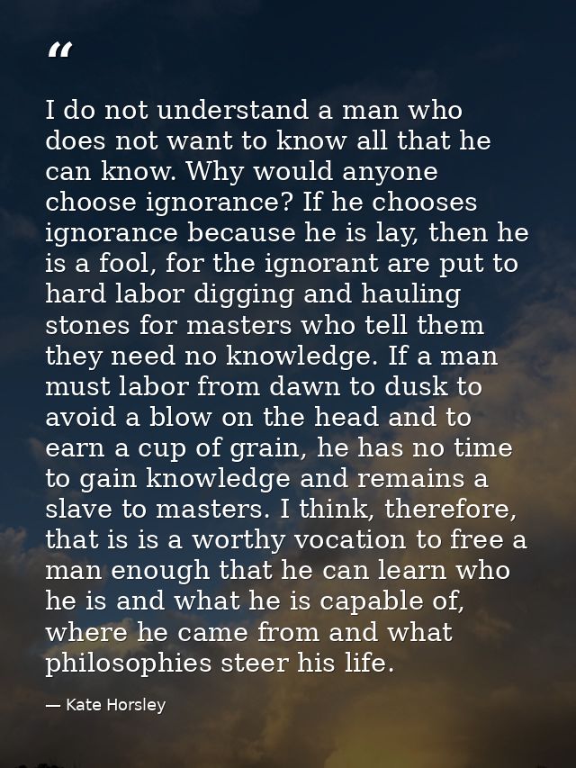 I do not understand a man who does not want to know all that he can know. Why would anyone choose ignorance? If he choos — Kate Horsley