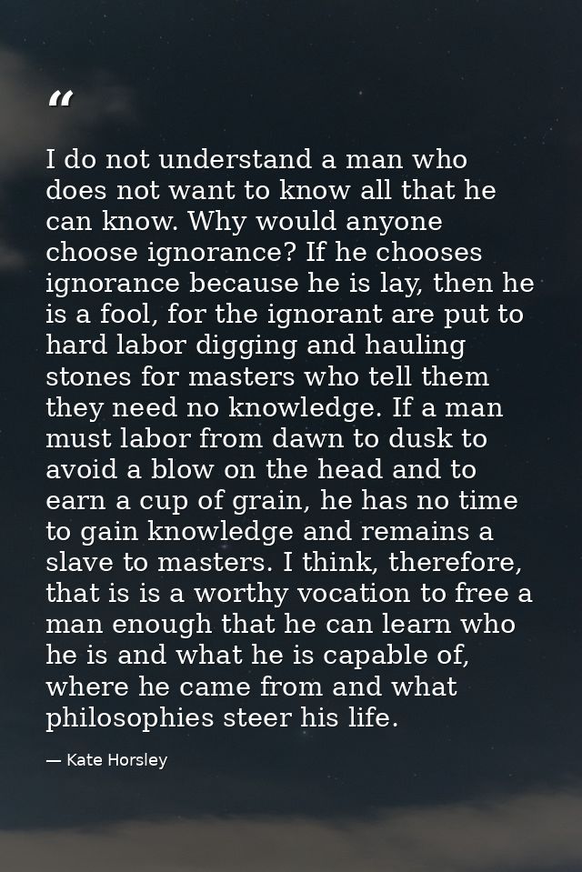 I do not understand a man who does not want to know all that he can know. Why would anyone choose ignorance? If he choos — Kate Horsley